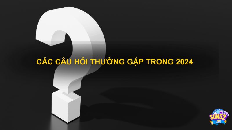 Các câu hỏi thường gặp trong 2024